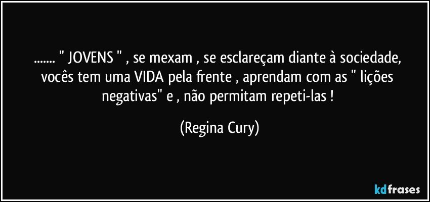 ... " JOVENS " , se mexam , se esclareçam  diante à sociedade,  vocês tem  uma VIDA pela frente , aprendam com as " lições negativas" e , não permitam repeti-las ! (Regina Cury)