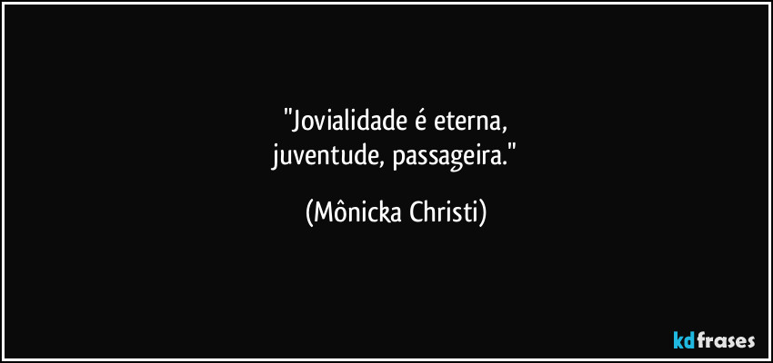 "Jovialidade é eterna,
 juventude, passageira." (Mônicka Christi)