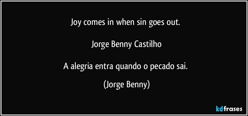 Joy comes in when sin goes out. 

Jorge Benny Castilho

A alegria entra quando o pecado sai. (Jorge Benny)