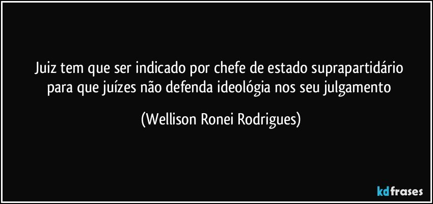 juiz tem que ser indicado por chefe de estado suprapartidário 
para que juízes não defenda ideológia nos seu julgamento (Wellison Ronei Rodrigues)