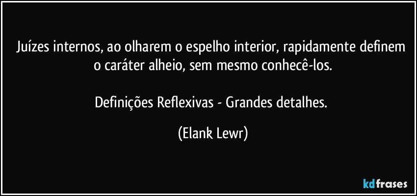 Juízes internos, ao olharem o espelho interior, rapidamente definem o caráter alheio, sem mesmo conhecê-los.

Definições Reflexivas - Grandes detalhes. (Elank Lewr)