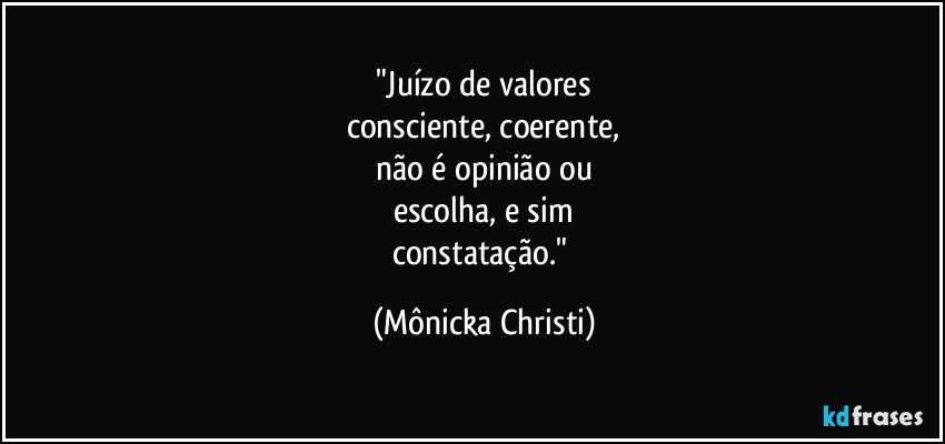 "Juízo de valores
consciente, coerente,
não é opinião ou
escolha, e sim
constatação." (Mônicka Christi)