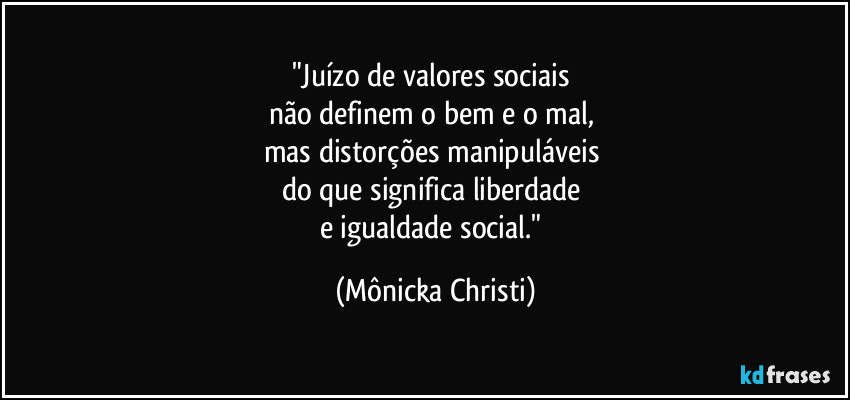 "Juízo de valores sociais 
não definem o bem e o mal, 
mas distorções manipuláveis 
do que significa liberdade 
e igualdade social." (Mônicka Christi)