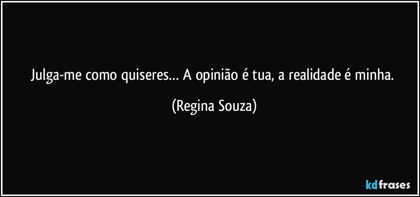 Julga-me como quiseres… A opinião é tua, a realidade é minha. (Regina Souza)