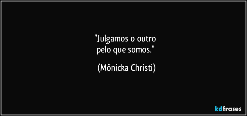 "Julgamos o outro 
pelo que somos." (Mônicka Christi)
