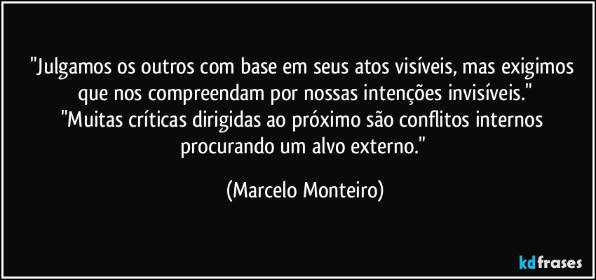 "Julgamos os outros com base em seus atos visíveis, mas exigimos que nos compreendam por nossas intenções invisíveis."
"Muitas críticas dirigidas ao próximo são conflitos internos procurando um alvo externo." (Marcelo Monteiro)