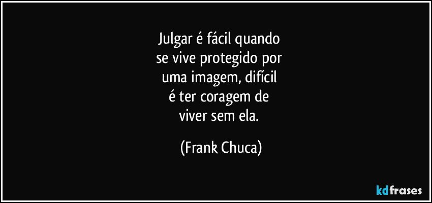 Julgar é fácil quando 
se vive protegido por 
uma imagem, difícil 
é ter coragem de 
viver sem ela. (Frank Chuca)