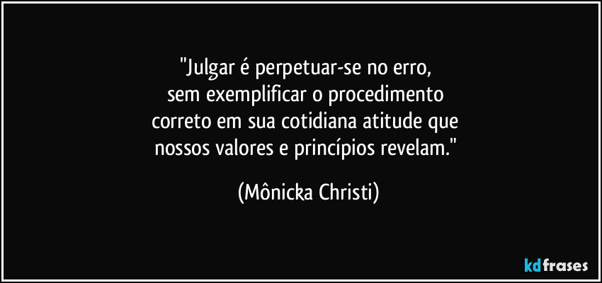 "Julgar é perpetuar-se no erro, 
sem exemplificar o procedimento 
correto em sua cotidiana atitude que 
nossos valores e princípios revelam." (Mônicka Christi)