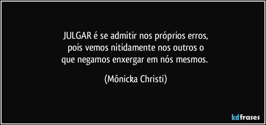 JULGAR é se admitir nos próprios erros,
pois vemos nitidamente nos outros o
que negamos enxergar em nós mesmos. (Mônicka Christi)