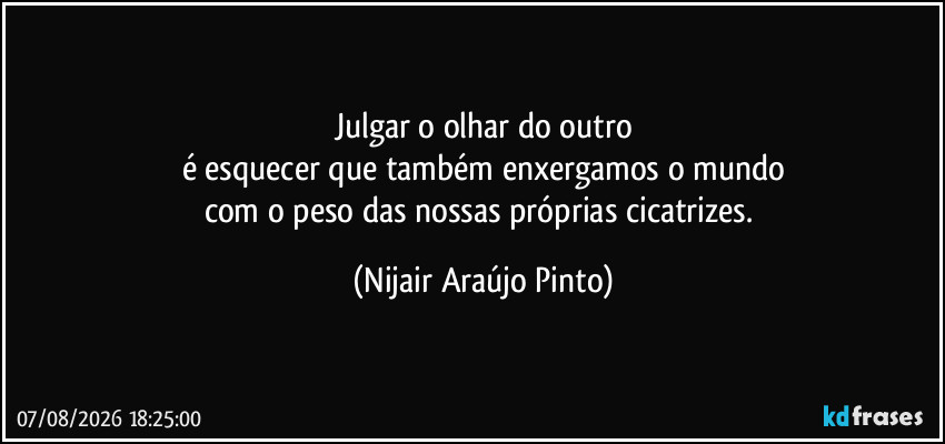 Julgar o olhar do outro
é esquecer que também enxergamos o mundo
com o peso das nossas próprias cicatrizes. (Nijair Araújo Pinto)