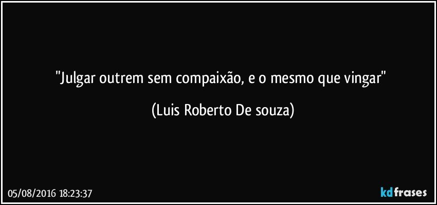 "Julgar outrem sem compaixão, e o mesmo que vingar" (Luis Roberto De souza)