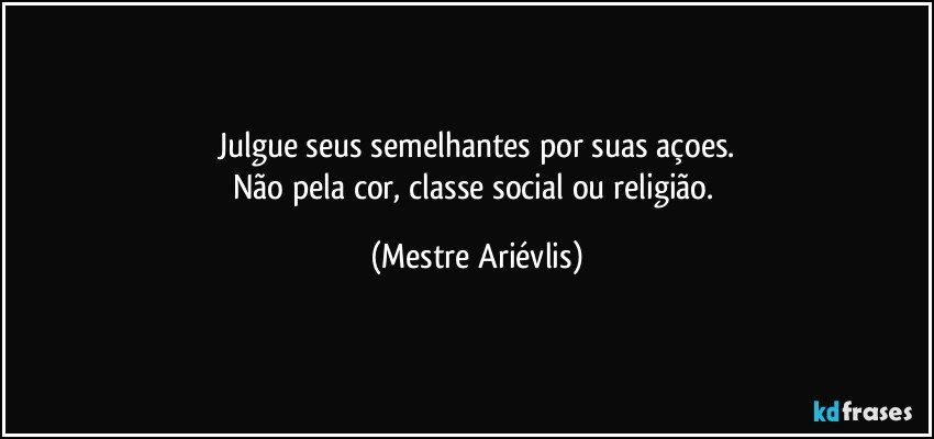 Julgue seus semelhantes por suas açoes.
Não pela cor, classe social ou religião. (Mestre Ariévlis)