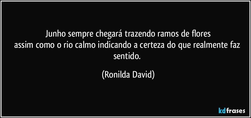 Junho sempre chegará trazendo ramos de flores
assim como o rio calmo indicando a certeza do que realmente faz sentido. (Ronilda David)