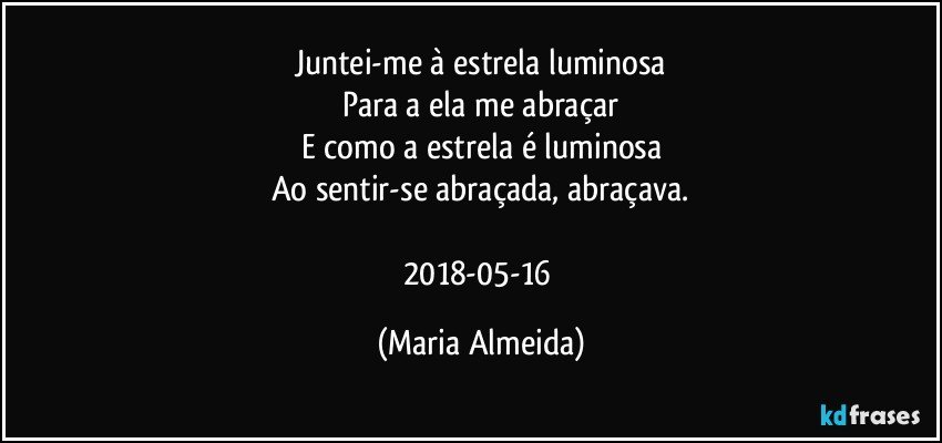 Juntei-me à estrela luminosa
Para a ela me abraçar
E como a estrela é luminosa
Ao sentir-se abraçada, abraçava.

2018-05-16 (Maria Almeida)