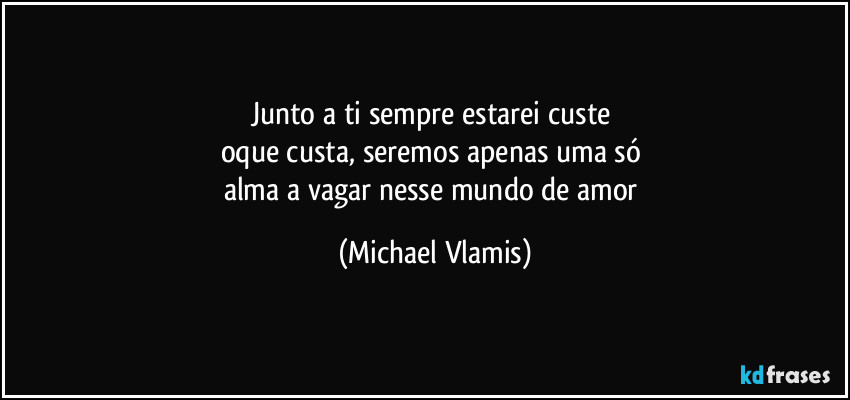 Junto a ti sempre estarei custe 
oque custa, seremos apenas uma só 
alma a vagar nesse mundo de amor (Michael Vlamis)