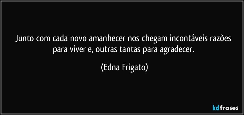 Junto com cada novo amanhecer nos chegam incontáveis razões para viver e, outras tantas para agradecer. (Edna Frigato)