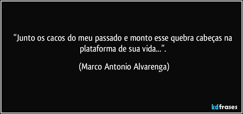 “Junto os cacos do meu passado e monto esse quebra cabeças na 
plataforma de sua vida...”. (Marco Antonio Alvarenga)