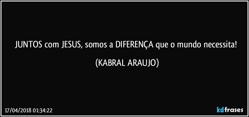 JUNTOS com JESUS, somos a DIFERENÇA que o mundo necessita! (KABRAL ARAUJO)