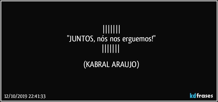 
"JUNTOS, nós nos erguemos!"
 (KABRAL ARAUJO)