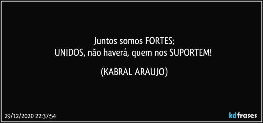 Juntos somos FORTES;
UNIDOS, não haverá, quem nos SUPORTEM! (KABRAL ARAUJO)