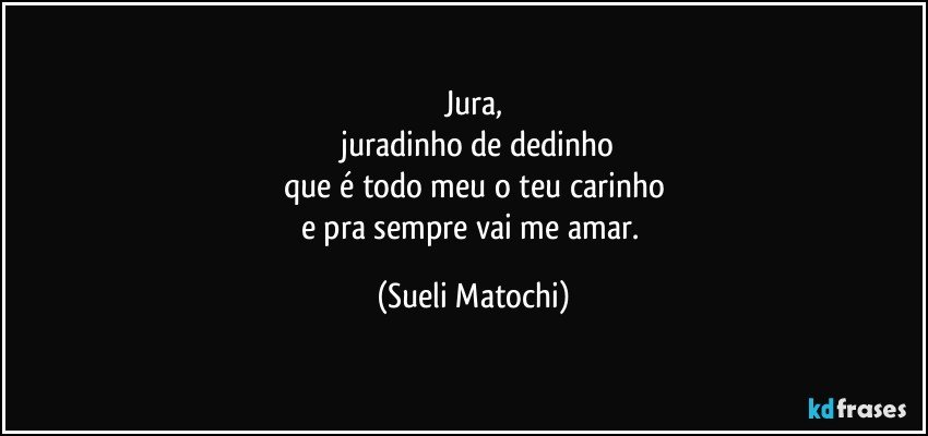 Jura,
 juradinho de dedinho
que é todo meu o teu carinho
e pra sempre vai me amar. (Sueli Matochi)