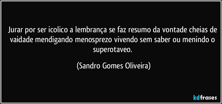 Jurar por ser icolico a lembrança se faz resumo da vontade cheias de vaidade mendigando menosprezo vivendo sem saber ou menindo o superotaveo. (Sandro Gomes Oliveira)