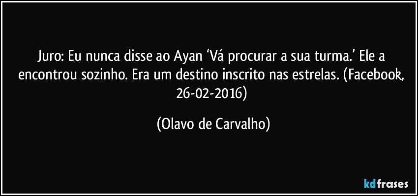 Juro: Eu nunca disse ao Ayan ‘Vá procurar a sua turma.’ Ele a encontrou sozinho. Era um destino inscrito nas estrelas. (Facebook, 26-02-2016) (Olavo de Carvalho)