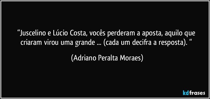 Juscelino e Lúcio Costa, vocês perderam a aposta, aquilo...