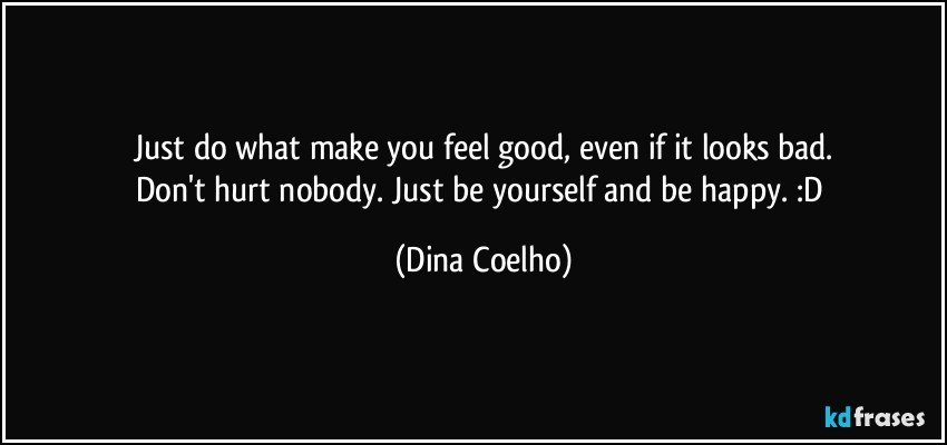 Just do what make you feel good, even if it looks bad.
Don't hurt nobody. Just be yourself and be happy. :D (Dina Coelho)
