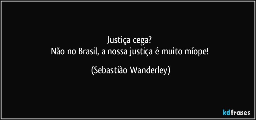 Justiça cega? 
Não no Brasil, a nossa justiça é muito míope! (Sebastião Wanderley)