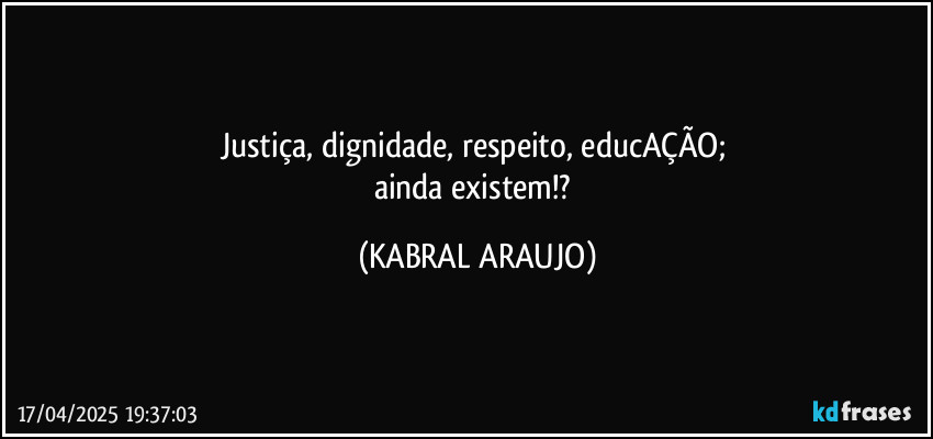 Justiça, dignidade, respeito, educAÇÃO; 
ainda existem!? (KABRAL ARAUJO)