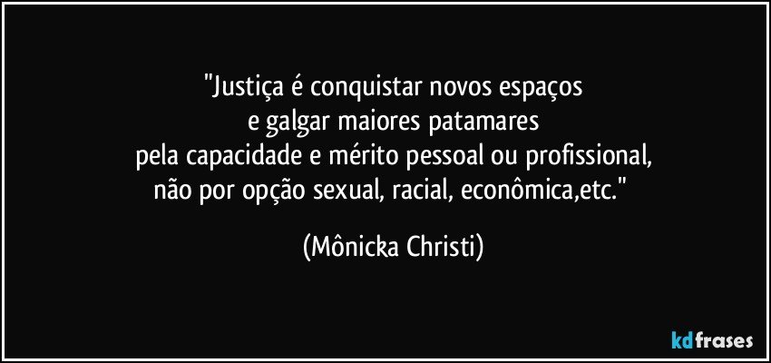 "Justiça é conquistar novos espaços
e galgar maiores patamares
pela capacidade e mérito pessoal ou profissional,
não por opção sexual, racial, econômica,etc." (Mônicka Christi)