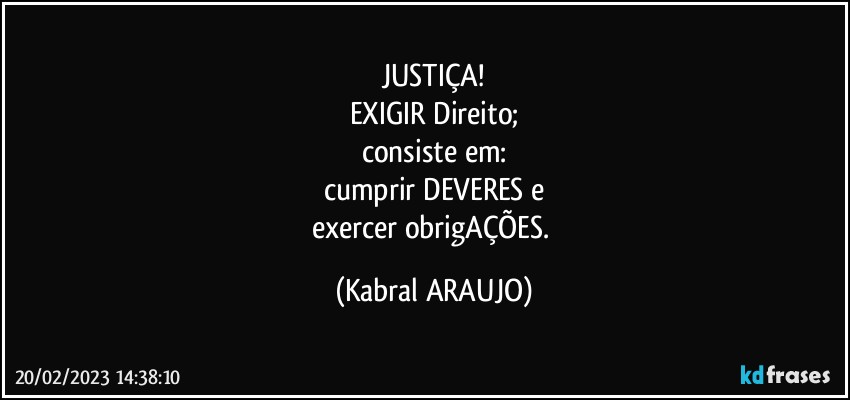 JUSTIÇA!
EXIGIR Direito;
consiste em:
cumprir DEVERES e
exercer obrigAÇÕES. (KABRAL ARAUJO)