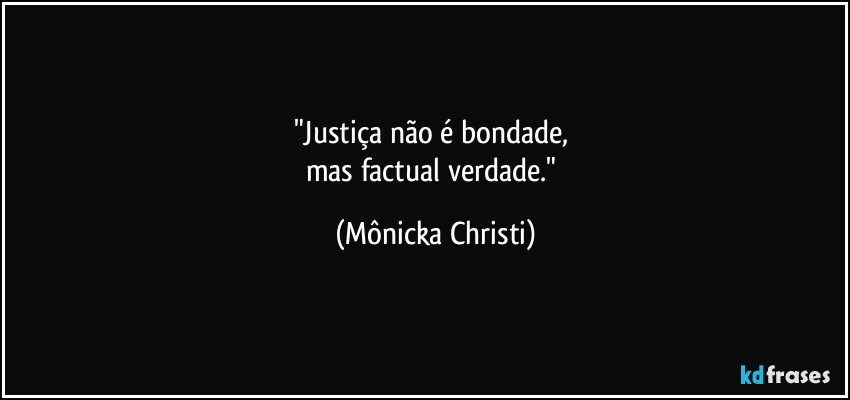 "Justiça não é bondade, 
mas factual verdade." (Mônicka Christi)