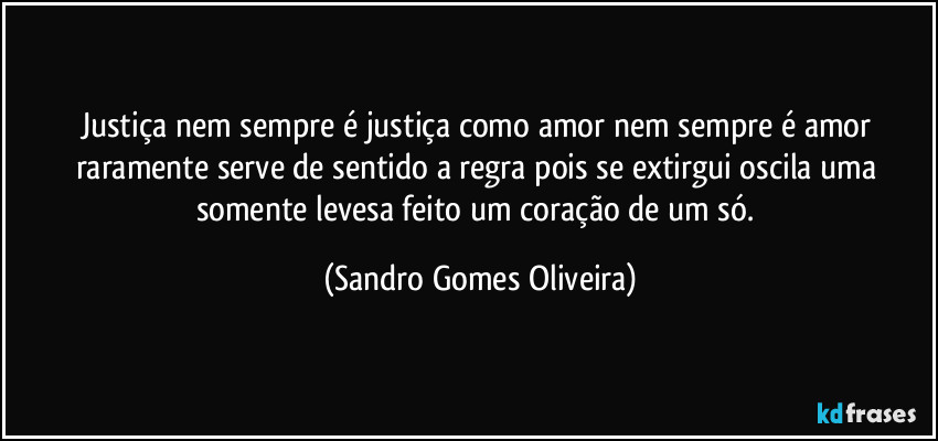 Justiça nem sempre é justiça como amor nem sempre é amor raramente serve de sentido a regra pois se extirgui oscila uma somente levesa feito um coração de um só. (Sandro Gomes Oliveira)