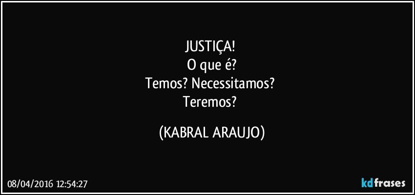 JUSTIÇA! 
O que é?
Temos? Necessitamos? 
Teremos? (KABRAL ARAUJO)