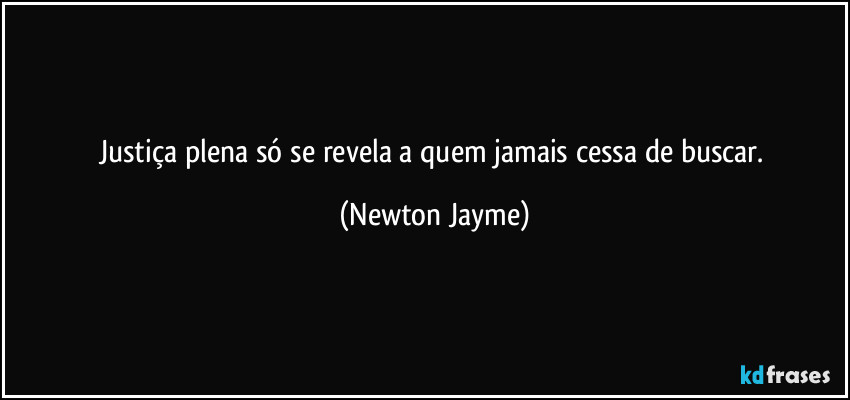 Justiça plena só se revela a quem jamais cessa de buscar. (Newton Jayme)
