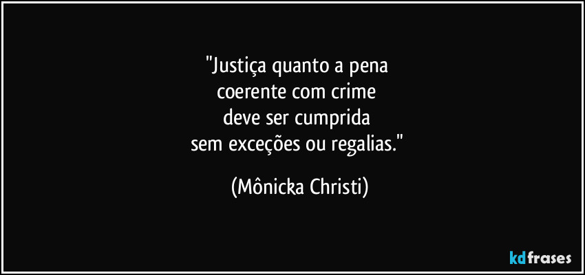 "Justiça quanto a pena 
coerente com crime 
deve ser cumprida 
sem exceções ou regalias." (Mônicka Christi)