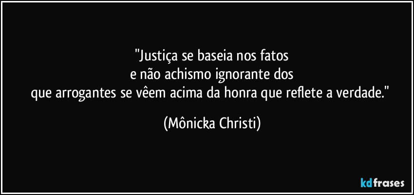 "Justiça se baseia nos fatos
e não achismo ignorante dos
que arrogantes se vêem acima da honra que reflete a verdade." (Mônicka Christi)