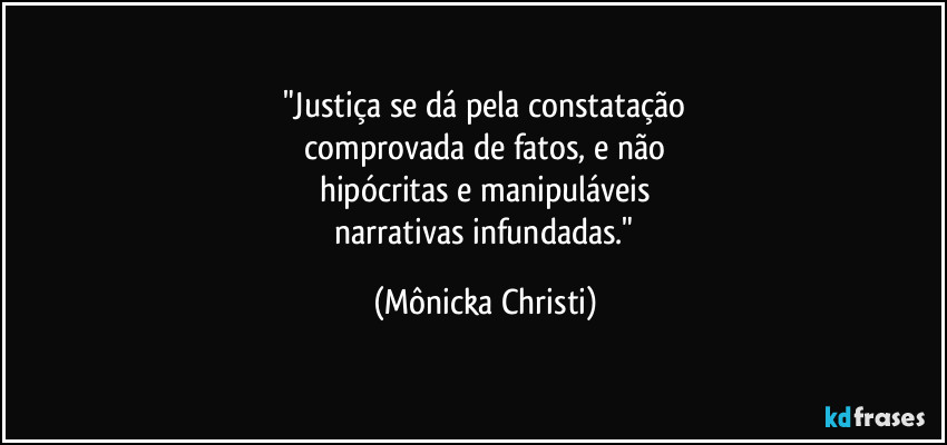 "Justiça se dá pela constatação
 comprovada de fatos, e não 
hipócritas e manipuláveis
 narrativas infundadas." (Mônicka Christi)