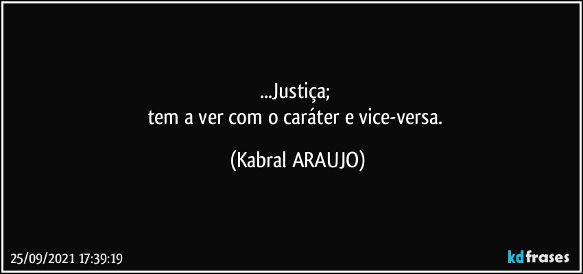 ...Justiça; 
tem a ver com o caráter e vice-versa. (KABRAL ARAUJO)