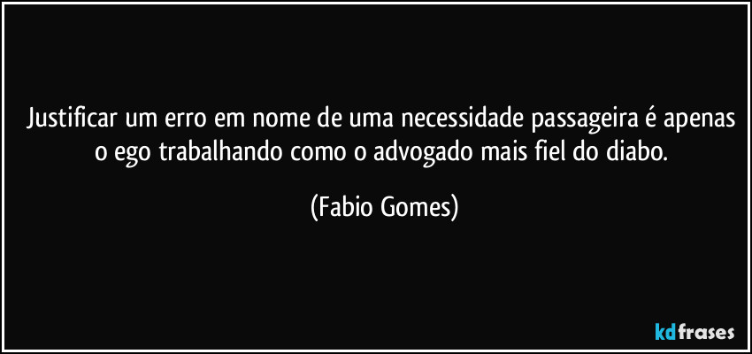 Justificar um erro em nome de uma necessidade passageira é apenas o ego trabalhando como o advogado mais fiel do diabo. (Fabio Gomes)