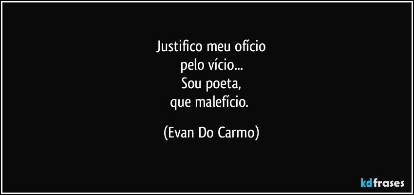 Justifico meu ofício
pelo vício...
Sou poeta,
que malefício. (Evan Do Carmo)