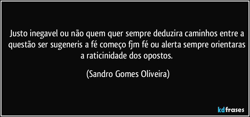 Justo inegavel ou não quem quer sempre deduzira caminhos entre a questão ser sugeneris a fé começo fjm fé ou alerta sempre orientaras a raticinidade dos opostos. (Sandro Gomes Oliveira)