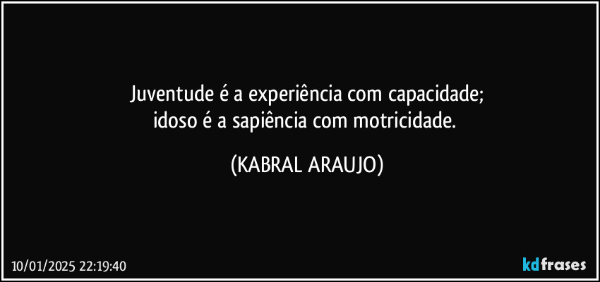 Juventude é a experiência com capacidade;
idoso é a sapiência com motricidade. (KABRAL ARAUJO)