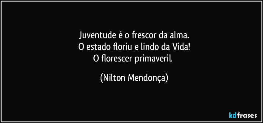 Juventude é o frescor da alma.
O estado floriu e lindo da Vida!
O florescer primaveril. (Nilton Mendonça)