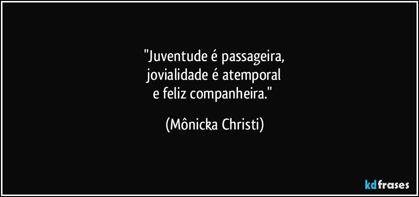 "Juventude é passageira,
jovialidade é atemporal
e feliz companheira." (Mônicka Christi)