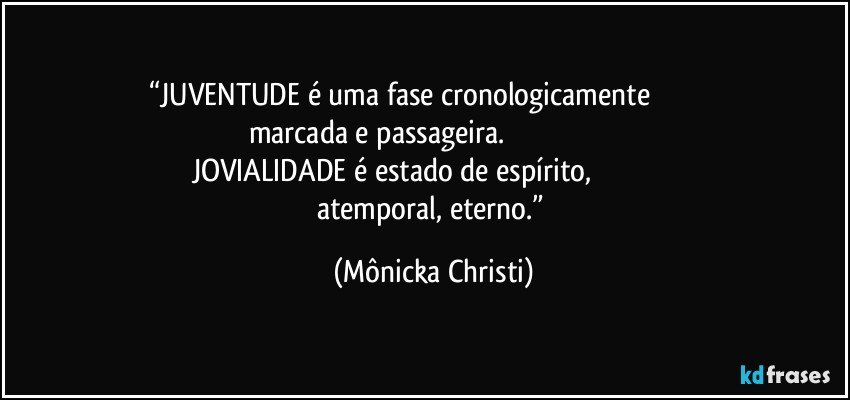 “JUVENTUDE é uma fase cronologicamente                                 marcada e passageira.                                                           JOVIALIDADE  é estado de espírito,                                            atemporal, eterno.” (Mônicka Christi)