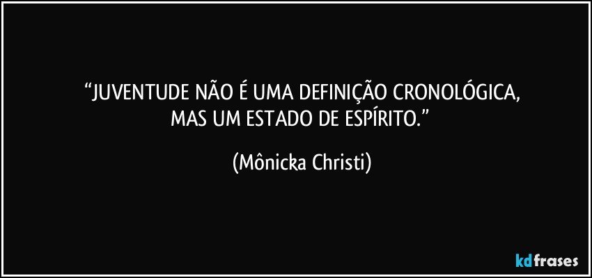 “JUVENTUDE NÃO É UMA DEFINIÇÃO CRONOLÓGICA,
MAS UM ESTADO DE ESPÍRITO.” (Mônicka Christi)