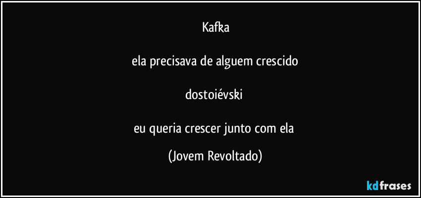 kafka

 ela precisava de alguem crescido 

dostoiévski 

eu queria crescer junto com ela (Jovem Revoltado)